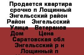 Продается квартира срочно!п.Лощинный Энгельсский район › Район ­ Энгельсский › Улица ­ Ветеранов › Дом ­ 2 › Цена ­ 700 - Саратовская обл., Энгельсский р-н, Лощинный п. Недвижимость » Квартиры продажа   . Саратовская обл.